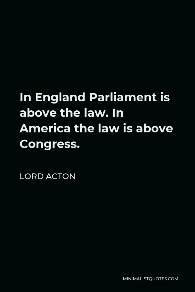 Lord Acton Quote - In England Parliament is above the law. In America the law is above Congress.