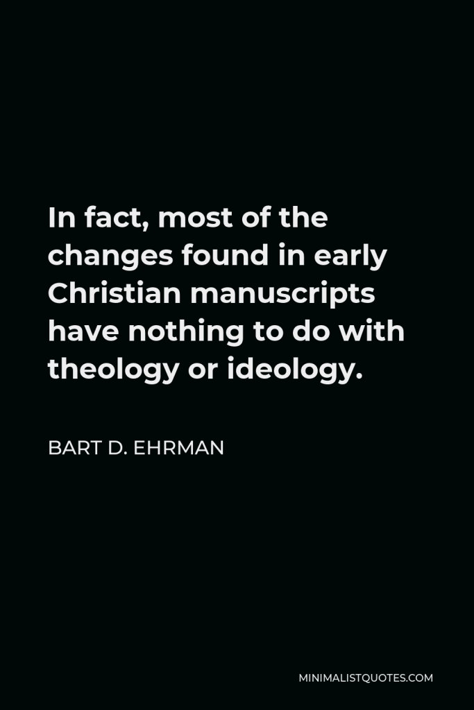 Bart D. Ehrman Quote - In fact, most of the changes found in early Christian manuscripts have nothing to do with theology or ideology.