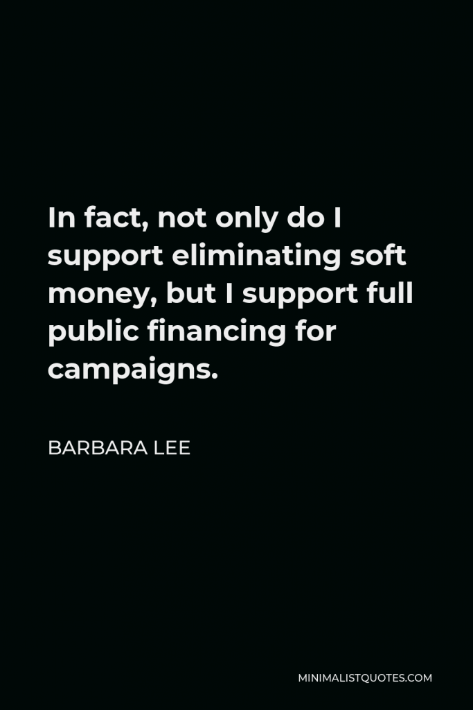 Barbara Lee Quote - In fact, not only do I support eliminating soft money, but I support full public financing for campaigns.
