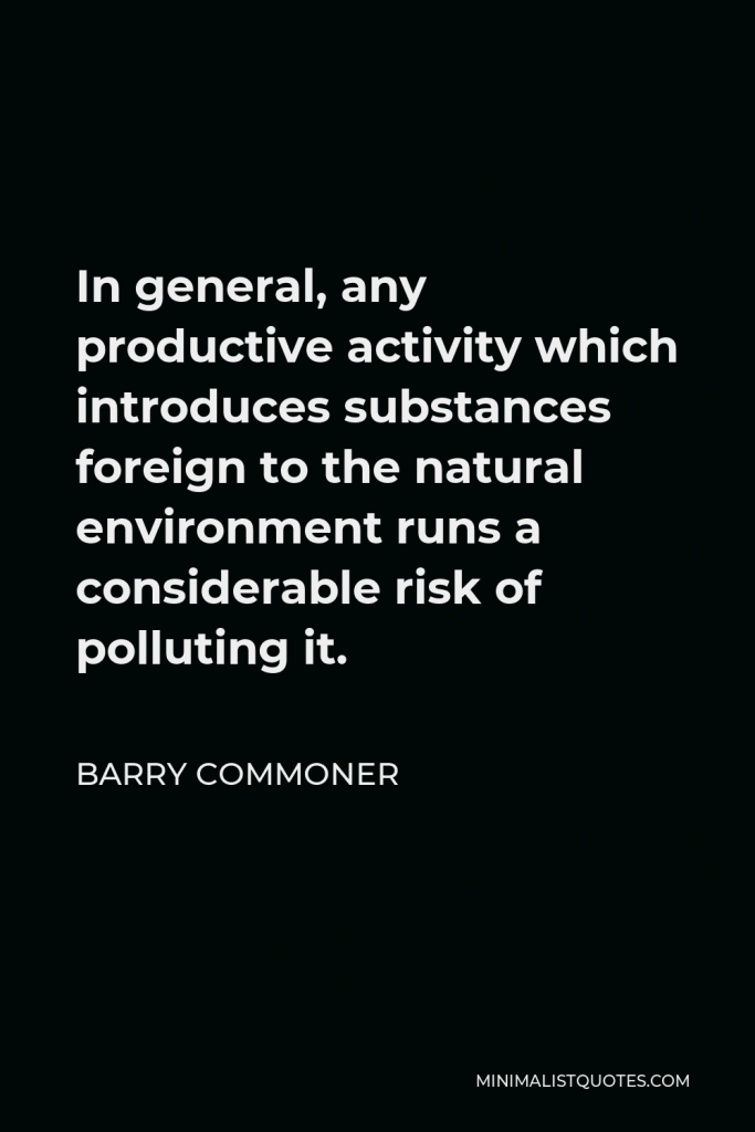 Barry Commoner Quote - In general, any productive activity which introduces substances foreign to the natural environment runs a considerable risk of polluting it.