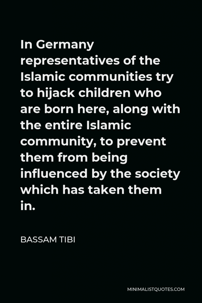 Bassam Tibi Quote - In Germany representatives of the Islamic communities try to hijack children who are born here, along with the entire Islamic community, to prevent them from being influenced by the society which has taken them in.