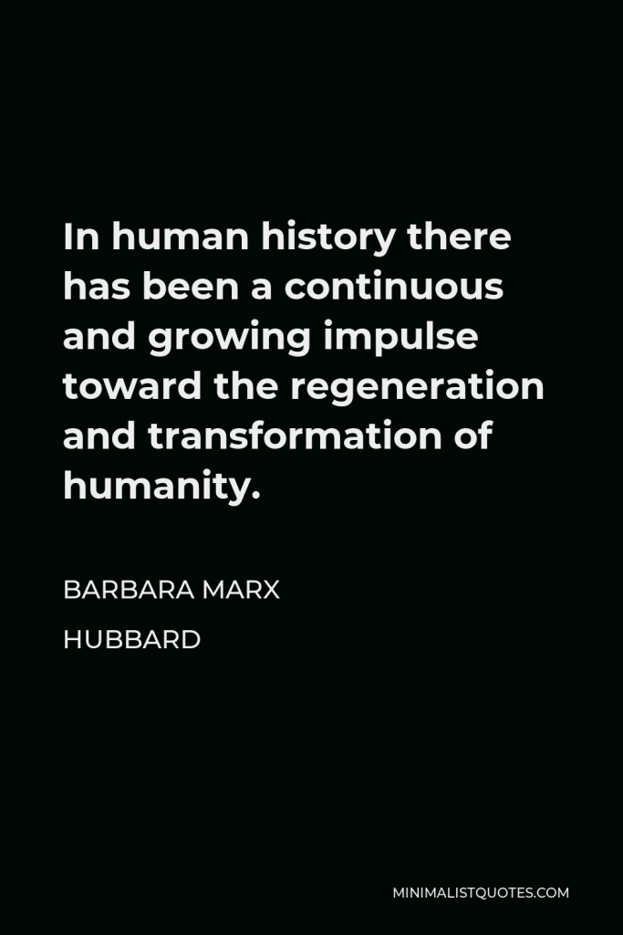 Barbara Marx Hubbard Quote - In human history there has been a continuous and growing impulse toward the regeneration and transformation of humanity.