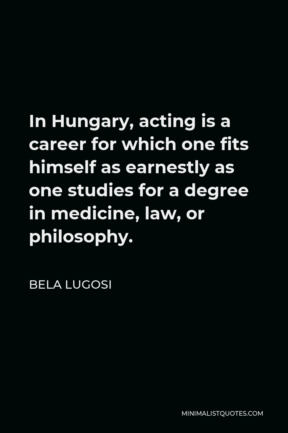 Bela Lugosi Quote - In Hungary, acting is a career for which one fits himself as earnestly as one studies for a degree in medicine, law, or philosophy.