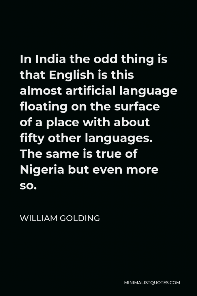 William Golding Quote - In India the odd thing is that English is this almost artificial language floating on the surface of a place with about fifty other languages. The same is true of Nigeria but even more so.