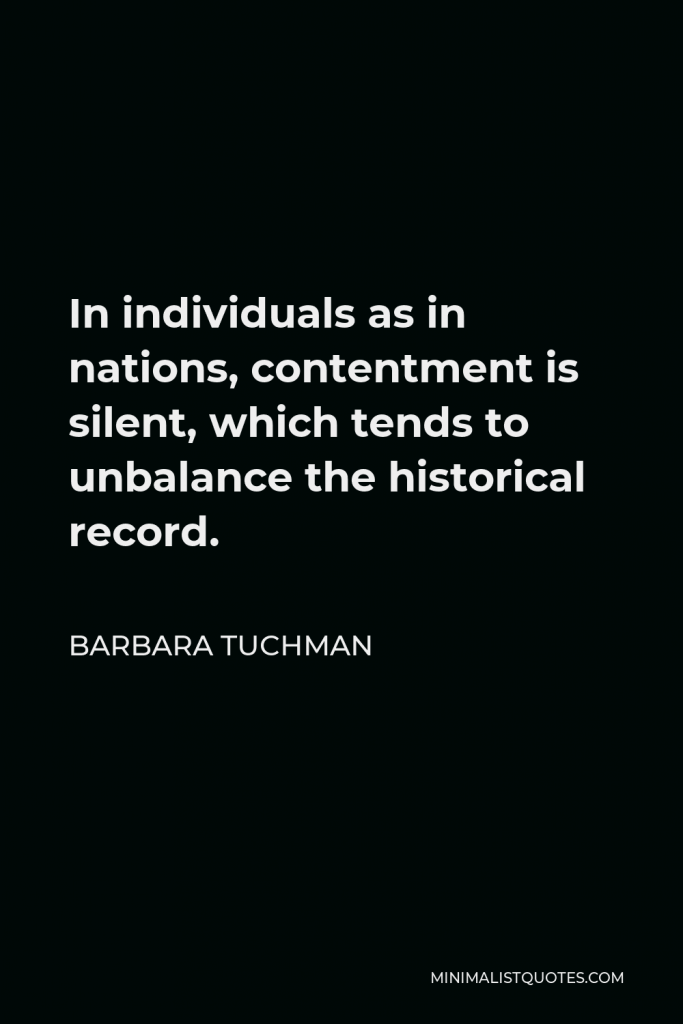 Barbara Tuchman Quote - In individuals as in nations, contentment is silent, which tends to unbalance the historical record.