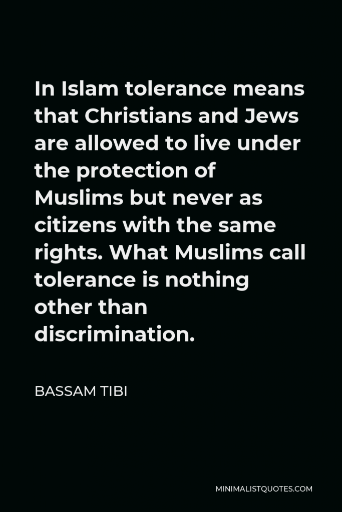 Bassam Tibi Quote - In Islam tolerance means that Christians and Jews are allowed to live under the protection of Muslims but never as citizens with the same rights. What Muslims call tolerance is nothing other than discrimination.
