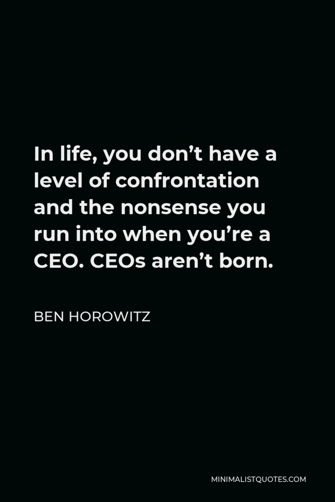 Ben Horowitz Quote - In life, you don’t have a level of confrontation and the nonsense you run into when you’re a CEO. CEOs aren’t born.