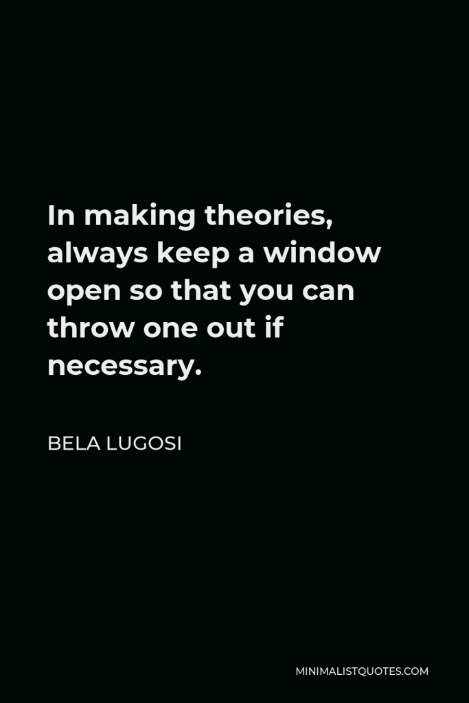 Bela Lugosi Quote - In making theories, always keep a window open so that you can throw one out if necessary.