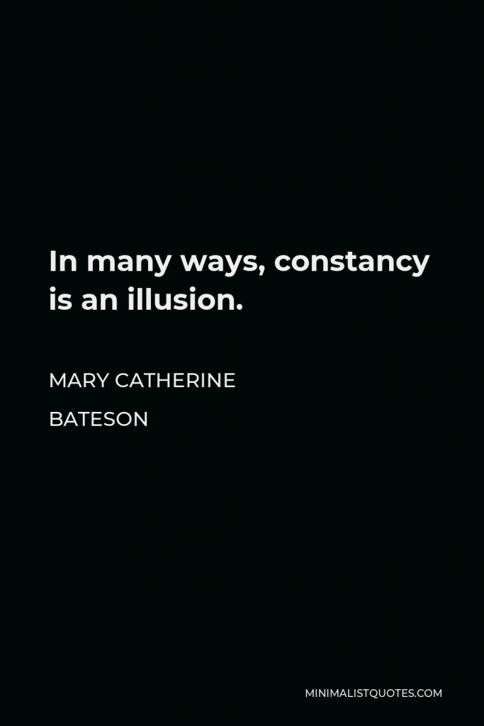 Mary Catherine Bateson Quote - In many ways, constancy is an illusion.