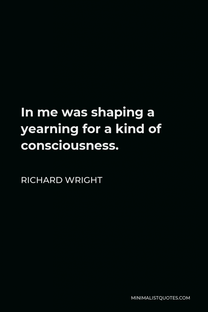 Richard Wright Quote - In me was shaping a yearning for a kind of consciousness.