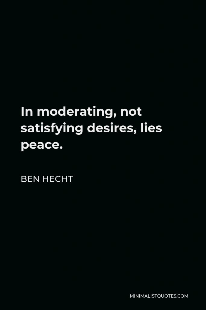 Ben Hecht Quote - In moderating, not satisfying desires, lies peace.