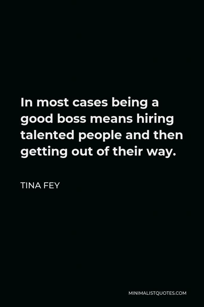 Tina Fey Quote - In most cases being a good boss means hiring talented people and then getting out of their way.