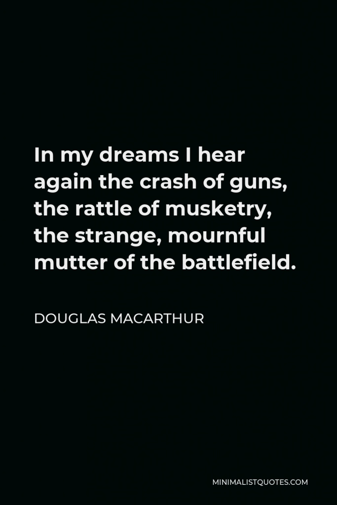 Douglas MacArthur Quote - In my dreams I hear again the crash of guns, the rattle of musketry, the strange, mournful mutter of the battlefield.