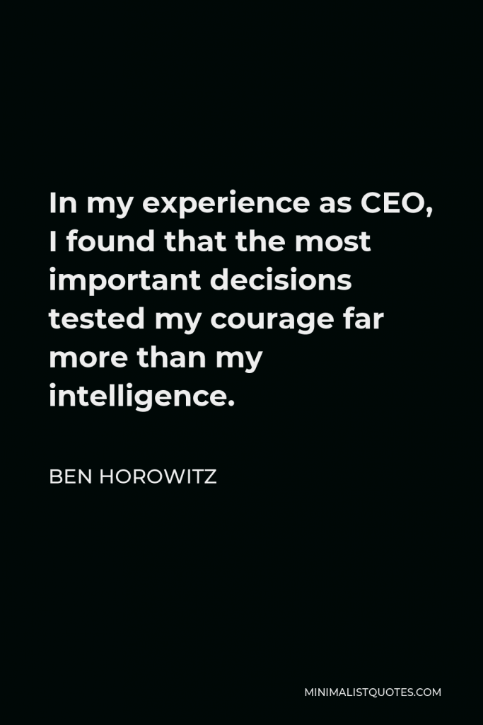 Ben Horowitz Quote - In my experience as CEO, I found that the most important decisions tested my courage far more than my intelligence.