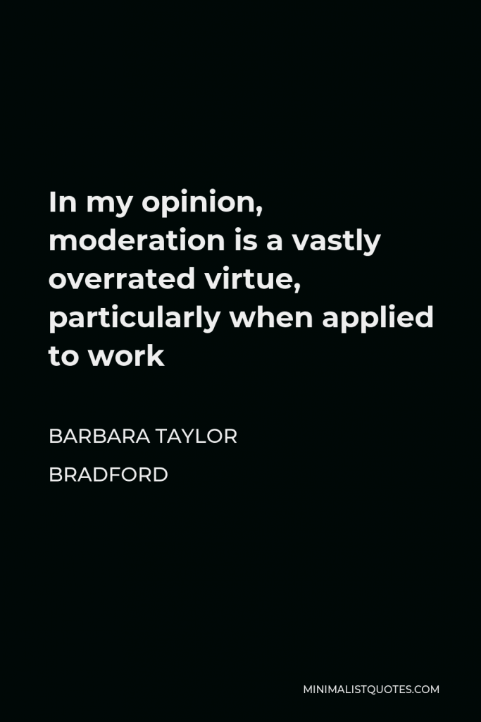Barbara Taylor Bradford Quote - In my opinion, moderation is a vastly overrated virtue, particularly when applied to work
