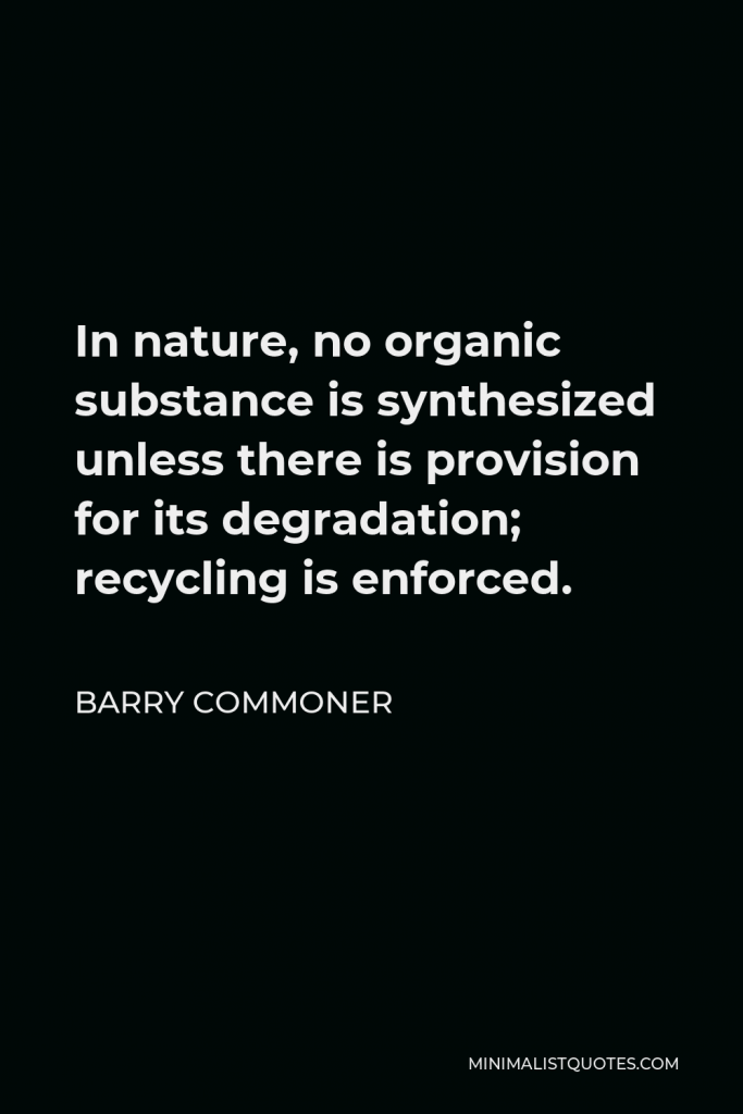 Barry Commoner Quote - In nature, no organic substance is synthesized unless there is provision for its degradation; recycling is enforced.
