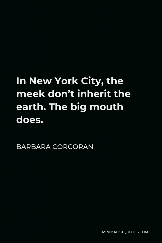 Barbara Corcoran Quote - In New York City, the meek don’t inherit the earth. The big mouth does.