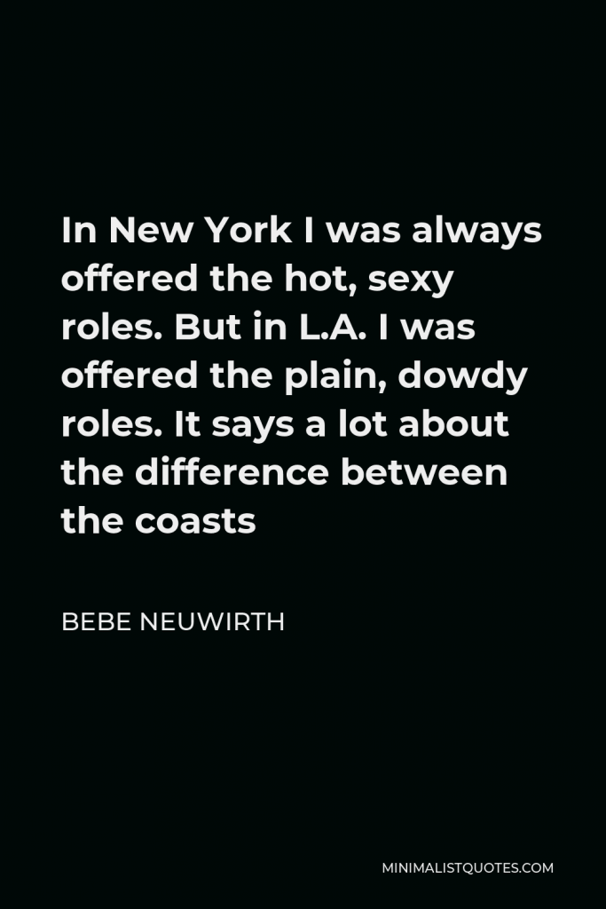 Bebe Neuwirth Quote - In New York I was always offered the hot, sexy roles. But in L.A. I was offered the plain, dowdy roles. It says a lot about the difference between the coasts