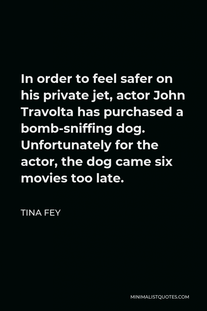 Tina Fey Quote - In order to feel safer on his private jet, actor John Travolta has purchased a bomb-sniffing dog. Unfortunately for the actor, the dog came six movies too late.