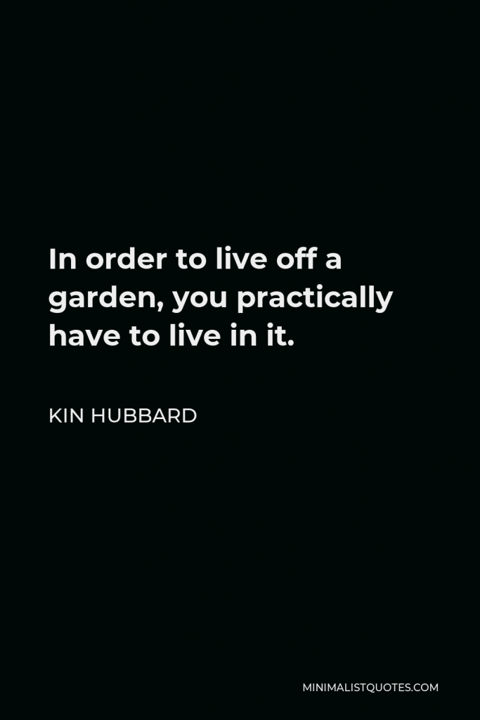 Kin Hubbard Quote - In order to live off a garden, you practically have to live in it.