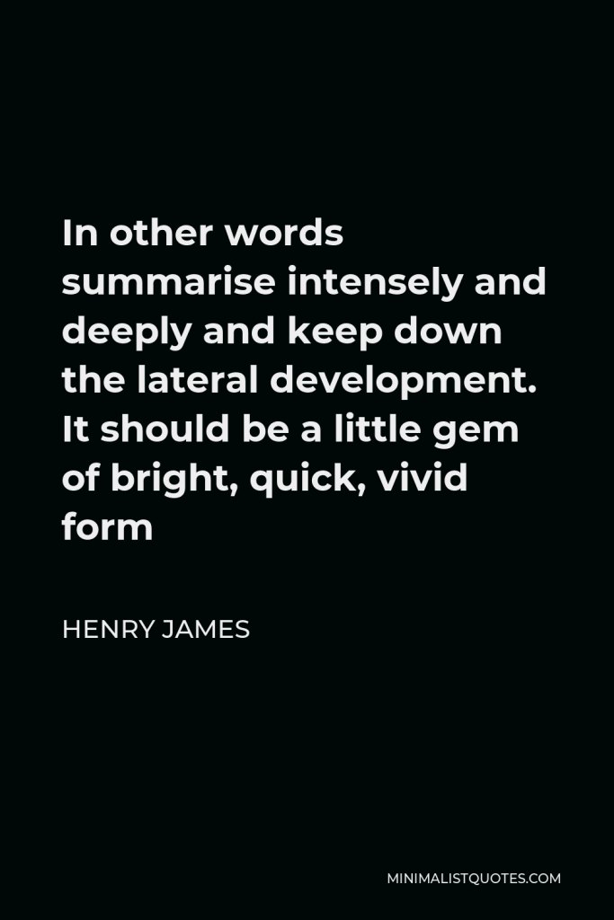 Henry James Quote - In other words summarise intensely and deeply and keep down the lateral development. It should be a little gem of bright, quick, vivid form