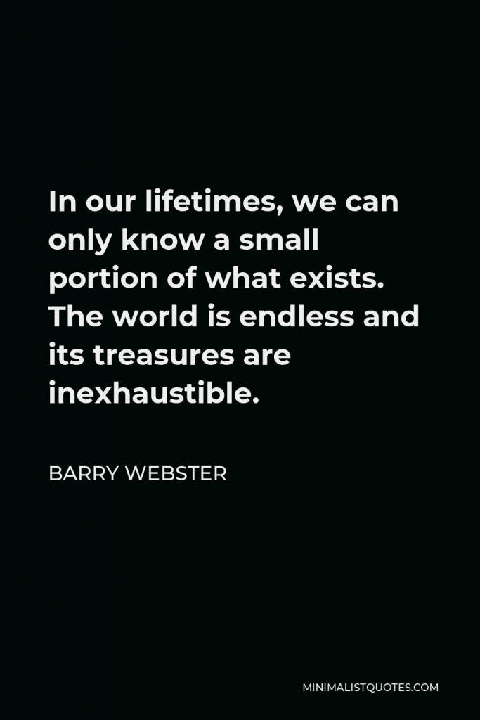 Barry Webster Quote - In our lifetimes, we can only know a small portion of what exists. The world is endless and its treasures are inexhaustible.