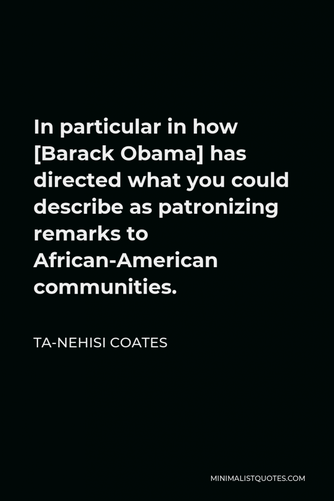 Ta-Nehisi Coates Quote - In particular in how [Barack Obama] has directed what you could describe as patronizing remarks to African-American communities.