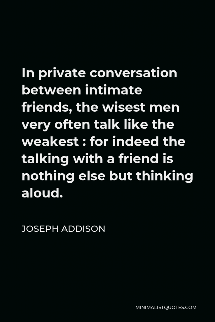 Joseph Addison Quote - In private conversation between intimate friends, the wisest men very often talk like the weakest : for indeed the talking with a friend is nothing else but thinking aloud.