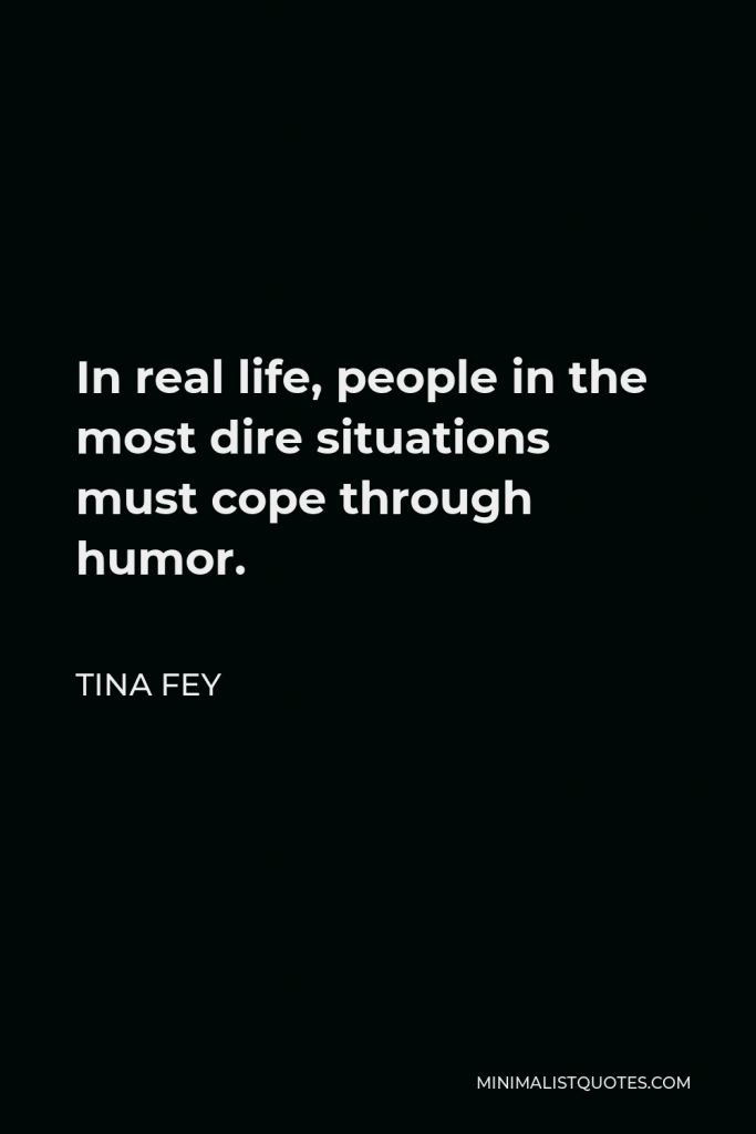 Tina Fey Quote - In real life, people in the most dire situations must cope through humor.