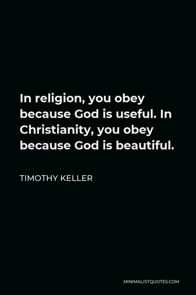 Timothy Keller Quote - In religion, you obey because God is useful. In Christianity, you obey because God is beautiful.