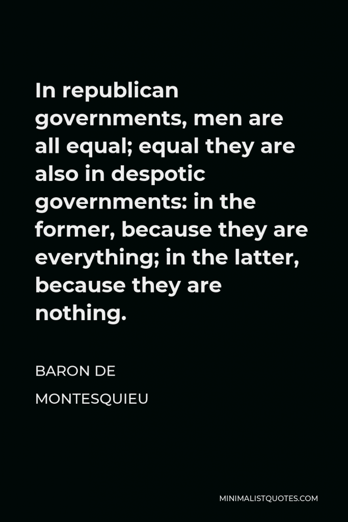 Baron de Montesquieu Quote - In republican governments, men are all equal; equal they are also in despotic governments: in the former, because they are everything; in the latter, because they are nothing.