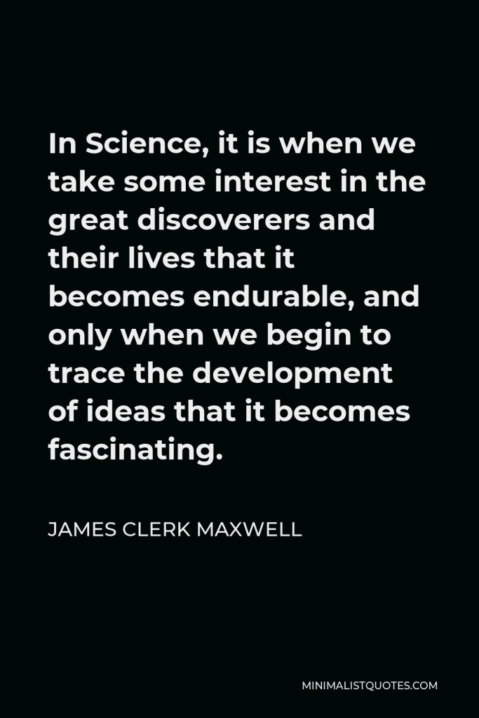 James Clerk Maxwell Quote - In Science, it is when we take some interest in the great discoverers and their lives that it becomes endurable, and only when we begin to trace the development of ideas that it becomes fascinating.