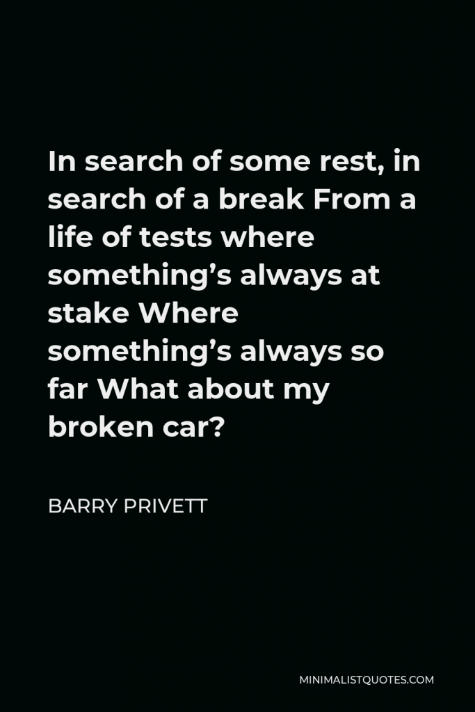 Barry Privett Quote - In search of some rest, in search of a break From a life of tests where something’s always at stake Where something’s always so far What about my broken car?