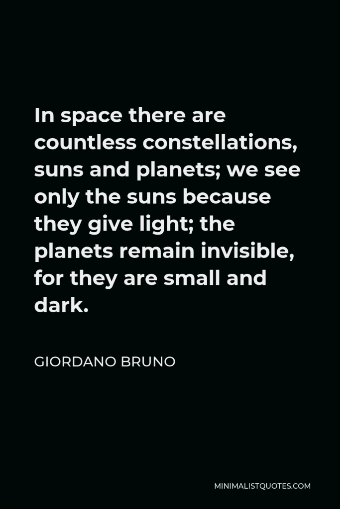 Giordano Bruno Quote - In space there are countless constellations, suns and planets; we see only the suns because they give light; the planets remain invisible, for they are small and dark.