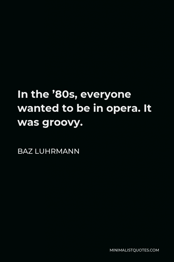Baz Luhrmann Quote - In the ’80s, everyone wanted to be in opera. It was groovy.