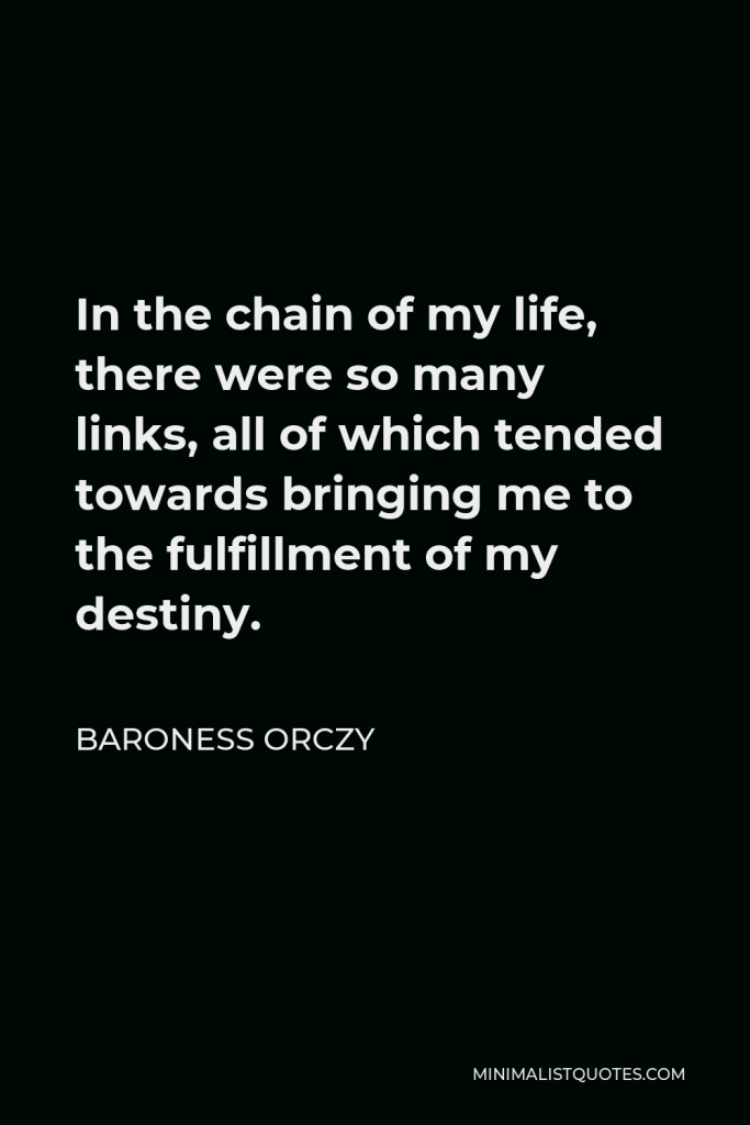 Baroness Orczy Quote - In the chain of my life, there were so many links, all of which tended towards bringing me to the fulfillment of my destiny.