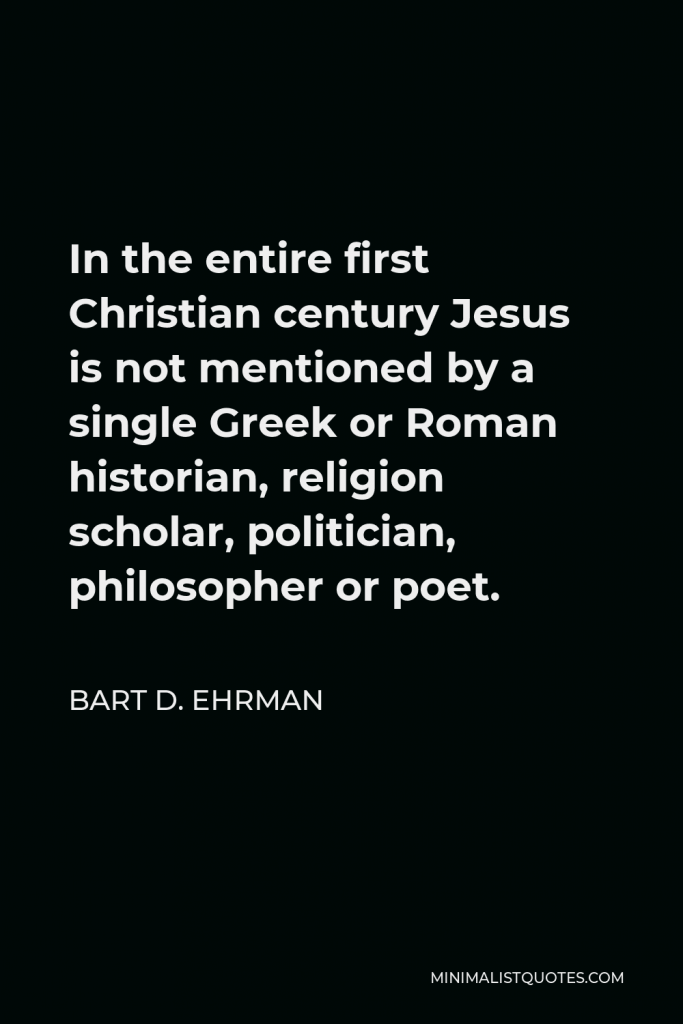 Bart D. Ehrman Quote - In the entire first Christian century Jesus is not mentioned by a single Greek or Roman historian, religion scholar, politician, philosopher or poet.