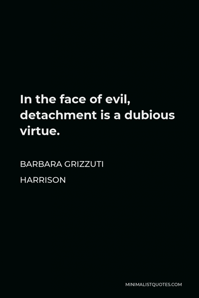 Barbara Grizzuti Harrison Quote - In the face of evil, detachment is a dubious virtue.