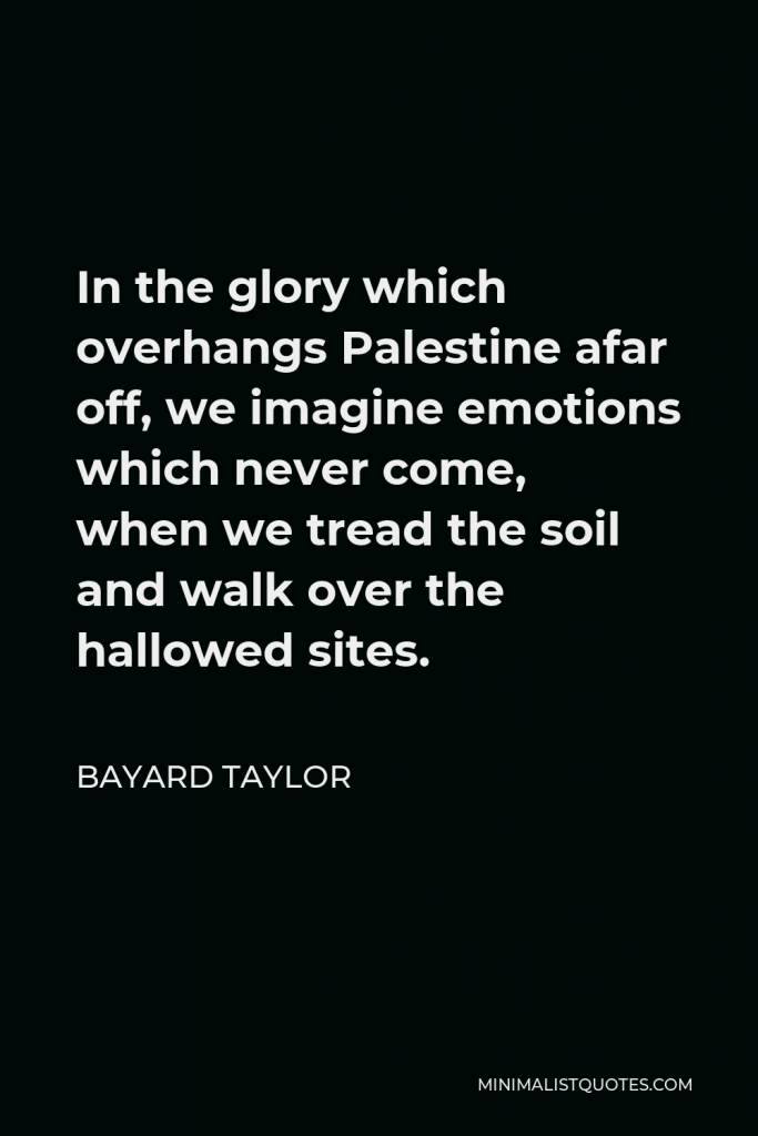 Bayard Taylor Quote - In the glory which overhangs Palestine afar off, we imagine emotions which never come, when we tread the soil and walk over the hallowed sites.