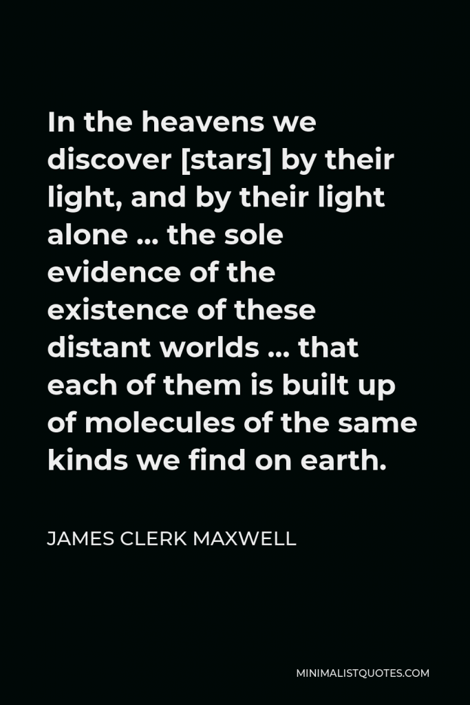James Clerk Maxwell Quote - In the heavens we discover [stars] by their light, and by their light alone … the sole evidence of the existence of these distant worlds … that each of them is built up of molecules of the same kinds we find on earth.