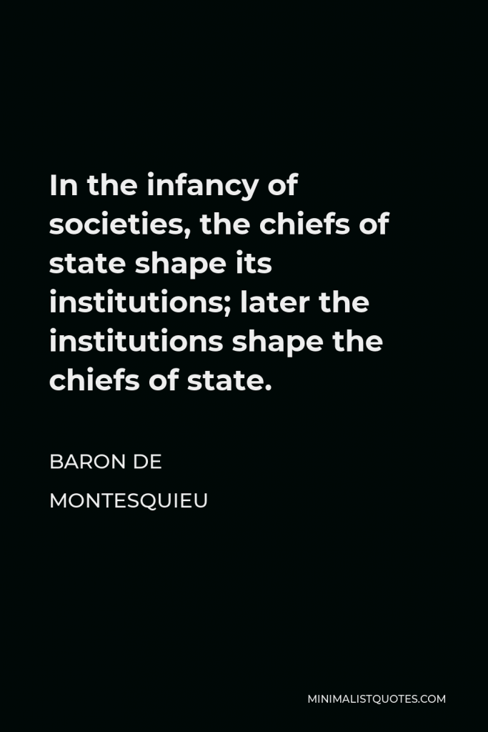 Baron de Montesquieu Quote - In the infancy of societies, the chiefs of state shape its institutions; later the institutions shape the chiefs of state.