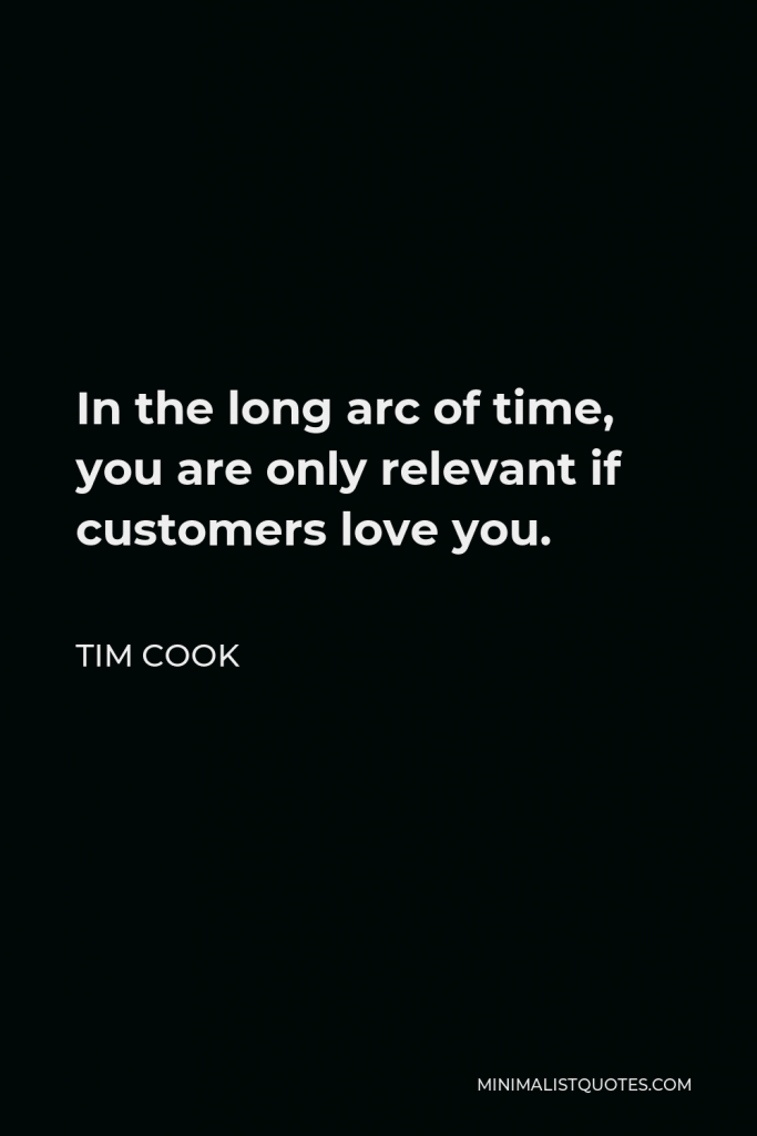 Tim Cook Quote - In the long arc of time, you are only relevant if customers love you.