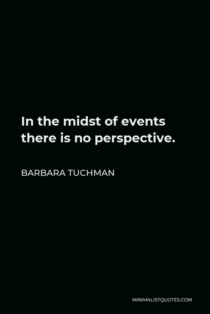 Barbara Tuchman Quote - In the midst of events there is no perspective.