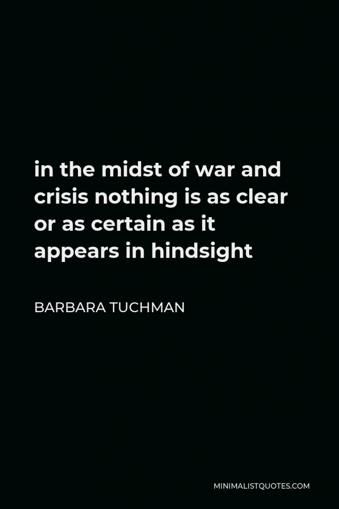 Barbara Tuchman Quote - in the midst of war and crisis nothing is as clear or as certain as it appears in hindsight