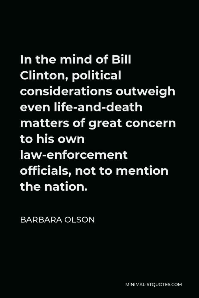 Barbara Olson Quote - In the mind of Bill Clinton, political considerations outweigh even life-and-death matters of great concern to his own law-enforcement officials, not to mention the nation.