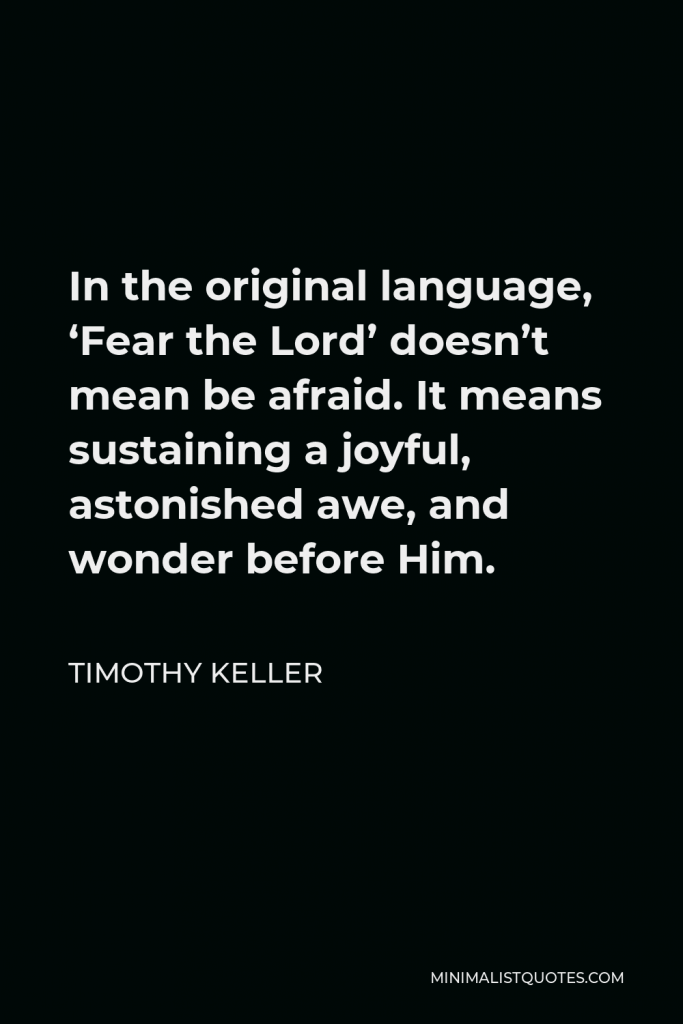 Timothy Keller Quote - In the original language, ‘Fear the Lord’ doesn’t mean be afraid. It means sustaining a joyful, astonished awe, and wonder before Him.