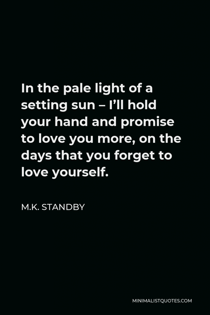 M.K. Standby Quote - In the pale light of a setting sun – I’ll hold your hand and promise to love you more, on the days that you forget to love yourself.
