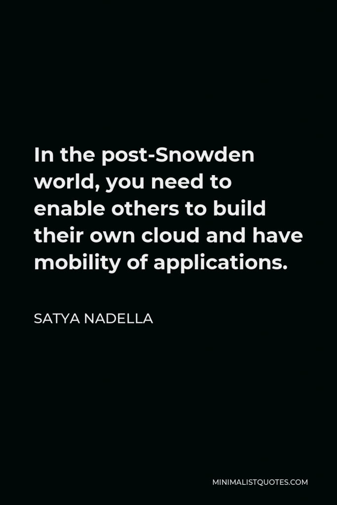 Satya Nadella Quote - In the post-Snowden world, you need to enable others to build their own cloud and have mobility of applications.