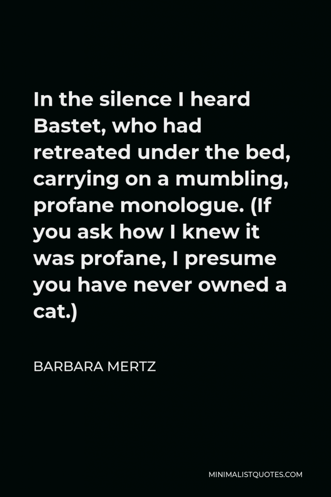 Barbara Mertz Quote - In the silence I heard Bastet, who had retreated under the bed, carrying on a mumbling, profane monologue. (If you ask how I knew it was profane, I presume you have never owned a cat.)