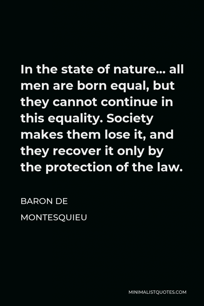 Baron de Montesquieu Quote - In the state of nature… all men are born equal, but they cannot continue in this equality. Society makes them lose it, and they recover it only by the protection of the law.